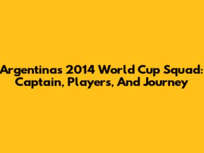 Argentina's 2014 World Cup Squad: Captain, Players, And Journey