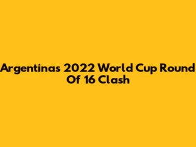 Argentina's 2022 World Cup Round Of 16 Clash