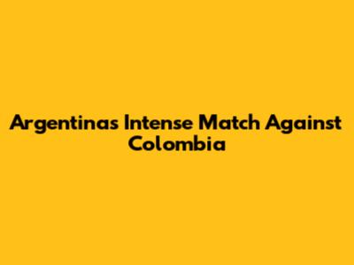 Argentina's Intense Match Against Colombia