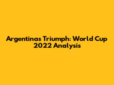 Argentina's Triumph: World Cup 2022 Analysis