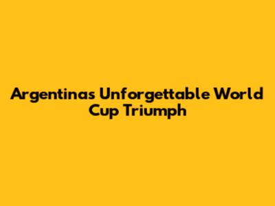 Argentina's Unforgettable World Cup Triumph