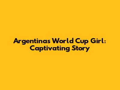 Argentina's World Cup Girl: Captivating Story