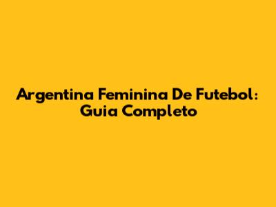 Argentina Feminina De Futebol: Guia Completo