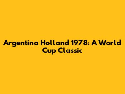 Argentina Holland 1978: A World Cup Classic