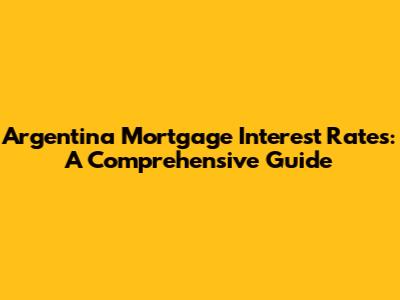 Argentina Mortgage Interest Rates: A Comprehensive Guide