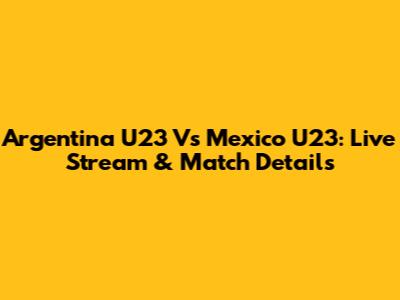 Argentina U23 Vs Mexico U23: Live Stream & Match Details