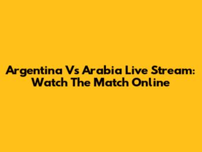 Argentina Vs Arabia Live Stream: Watch The Match Online