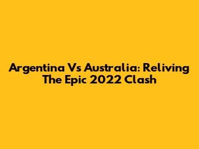 Argentina Vs Australia: Reliving The Epic 2022 Clash