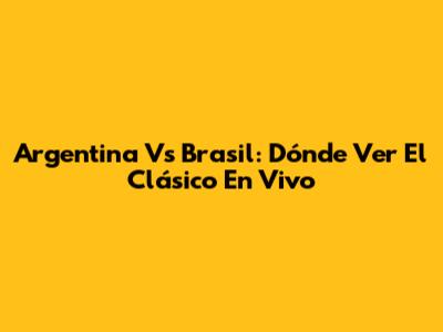 Argentina Vs Brasil: Dónde Ver El Clásico En Vivo
