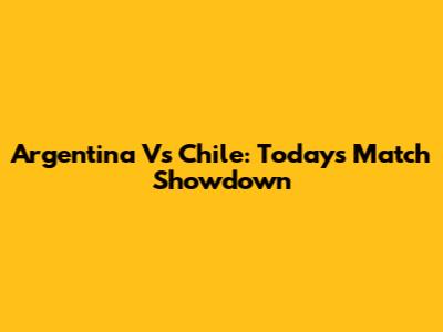 Argentina Vs Chile: Today's Match Showdown
