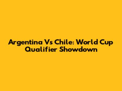 Argentina Vs Chile: World Cup Qualifier Showdown
