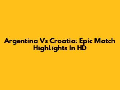 Argentina Vs Croatia: Epic Match Highlights In HD