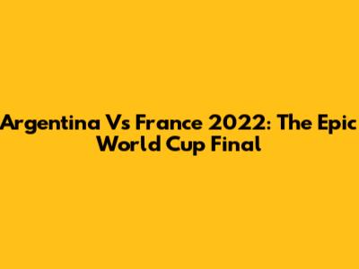 Argentina Vs France 2022: The Epic World Cup Final