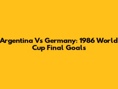 Argentina Vs Germany: 1986 World Cup Final Goals