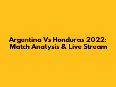 Argentina Vs Honduras 2022: Match Analysis & Live Stream