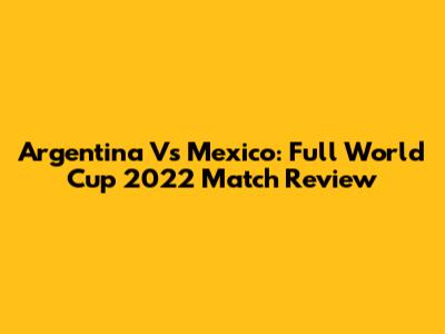 Argentina Vs Mexico: Full World Cup 2022 Match Review