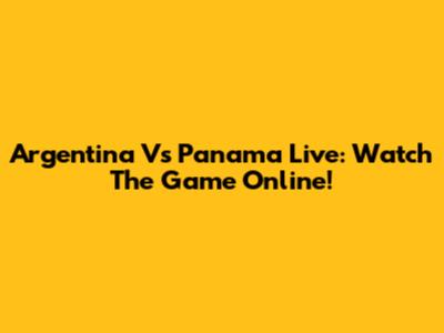Argentina Vs Panama Live: Watch The Game Online!