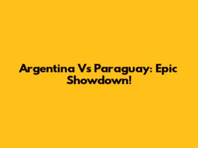 Argentina Vs Paraguay: Epic Showdown!