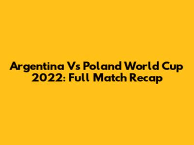 Argentina Vs Poland World Cup 2022: Full Match Recap