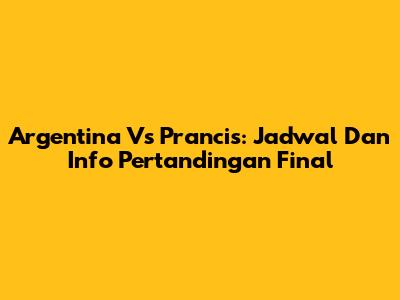 Argentina Vs Prancis: Jadwal Dan Info Pertandingan Final