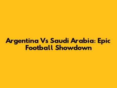 Argentina Vs Saudi Arabia: Epic Football Showdown