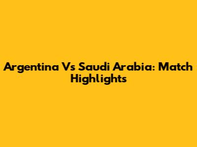 Argentina Vs Saudi Arabia: Match Highlights
