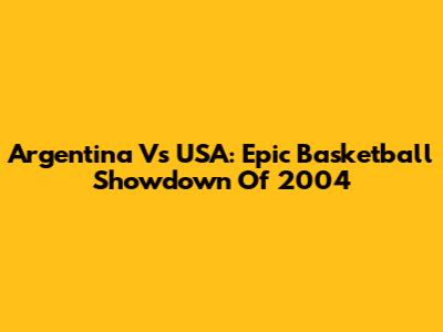 Argentina Vs USA: Epic Basketball Showdown Of 2004