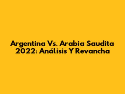 Argentina Vs. Arabia Saudita 2022: Análisis Y Revancha