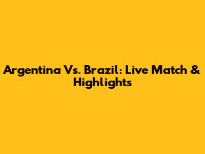 Argentina Vs. Brazil: Live Match & Highlights