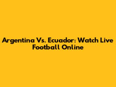 Argentina Vs. Ecuador: Watch Live Football Online