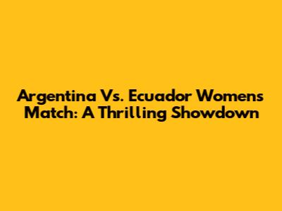 Argentina Vs. Ecuador Women's Match: A Thrilling Showdown