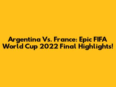 Argentina Vs. France: Epic FIFA World Cup 2022 Final Highlights!