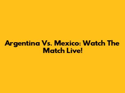 Argentina Vs. Mexico: Watch The Match Live!