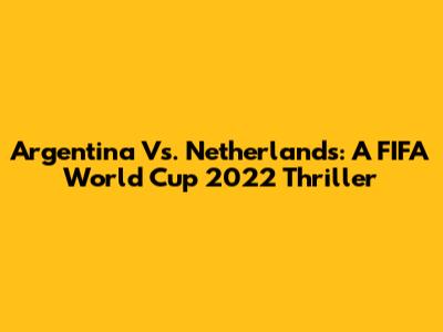 Argentina Vs. Netherlands: A FIFA World Cup 2022 Thriller