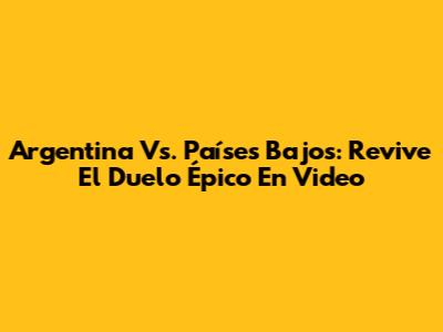 Argentina Vs. Países Bajos: Revive El Duelo Épico En Video