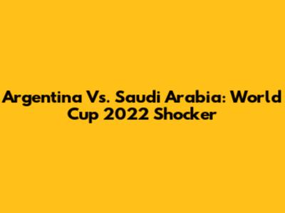 Argentina Vs. Saudi Arabia: World Cup 2022 Shocker