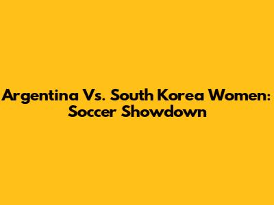 Argentina Vs. South Korea Women: Soccer Showdown