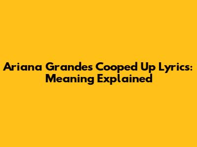 Ariana Grande's "Cooped Up" Lyrics: Meaning Explained
