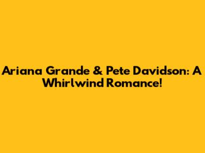 Ariana Grande & Pete Davidson: A Whirlwind Romance!
