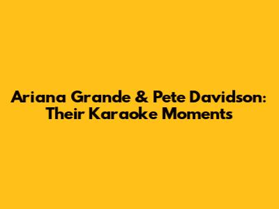 Ariana Grande & Pete Davidson: Their Karaoke Moments