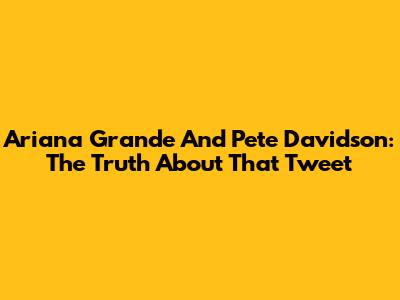 Ariana Grande And Pete Davidson: The Truth About *That* Tweet