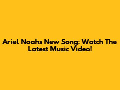 Ariel Noah's New Song: Watch The Latest Music Video!