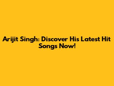 Arijit Singh: Discover His Latest Hit Songs Now!