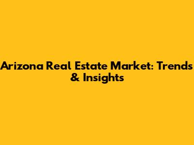 Arizona Real Estate Market: Trends & Insights