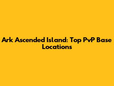Ark Ascended Island: Top PvP Base Locations