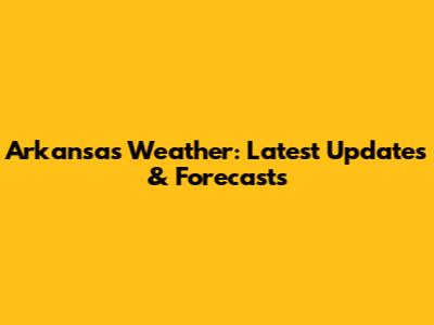 Arkansas Weather: Latest Updates & Forecasts