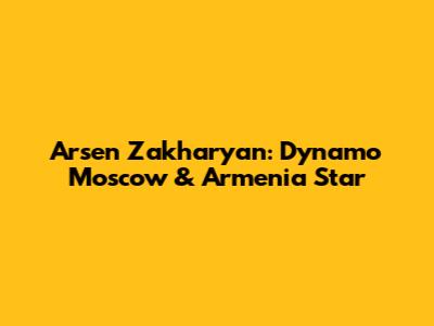 Arsen Zakharyan: Dynamo Moscow & Armenia Star