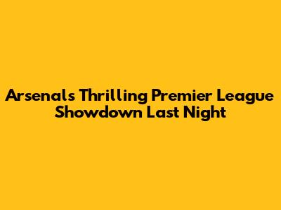 Arsenal's Thrilling Premier League Showdown Last Night