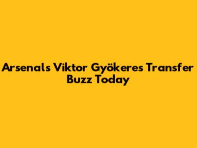 Arsenal's Viktor Gyökeres Transfer Buzz Today