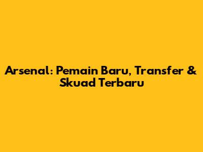 Arsenal: Pemain Baru, Transfer & Skuad Terbaru